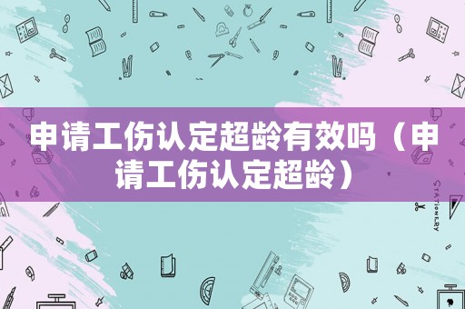 申請工傷認定超齡有效嗎（申請工傷認定超齡）