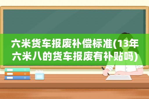 六米貨車報廢補(bǔ)償標(biāo)準(zhǔn)(13年六米八的貨車報廢有補(bǔ)貼嗎)