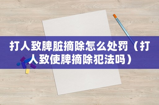 打人致脾臟摘除怎么處罰（打人致使脾摘除犯法嗎）
