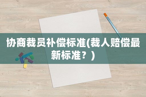協(xié)商裁員補(bǔ)償標(biāo)準(zhǔn)(裁人賠償最新標(biāo)準(zhǔn)？)