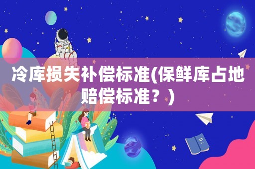 冷庫損失補償標(biāo)準(zhǔn)(保鮮庫占地賠償標(biāo)準(zhǔn)？)