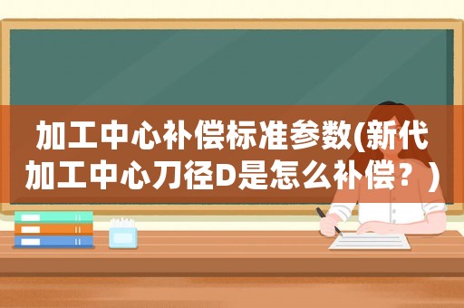加工中心補償標準參數(新代加工中心刀徑D是怎么補償？)