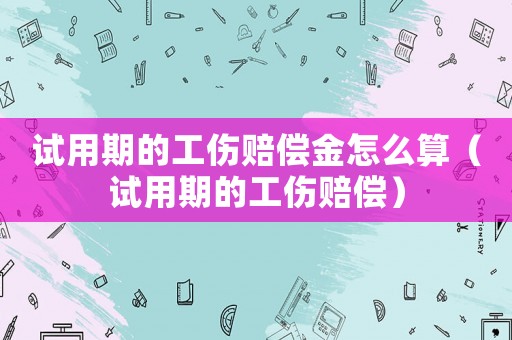 試用期的工傷賠償金怎么算（試用期的工傷賠償）
