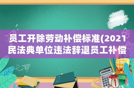 員工開除勞動補償標準(2021民法典單位違法辭退員工補償標準？)