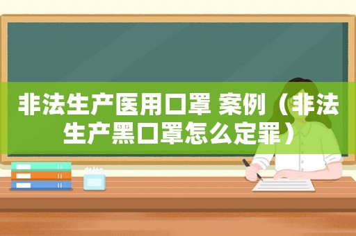 非法生產醫用口罩 案例（非法生產黑口罩怎么定罪）