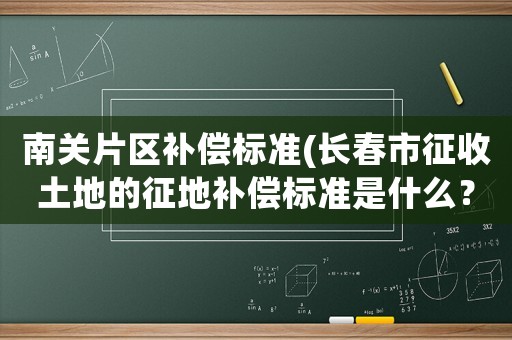 南關(guān)片區(qū)補(bǔ)償標(biāo)準(zhǔn)(長春市征收土地的征地補(bǔ)償標(biāo)準(zhǔn)是什么？)