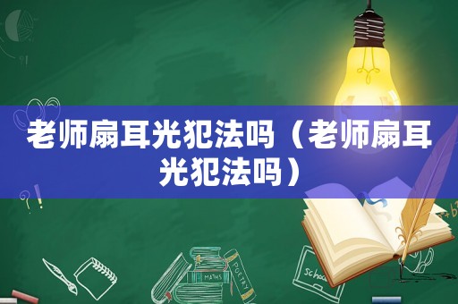 老師扇耳光犯法嗎（老師扇耳光犯法嗎）