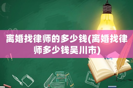 離婚找律師的多少錢(離婚找律師多少錢吳川市)