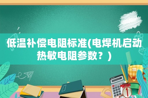 低溫補償電阻標(biāo)準(電焊機啟動熱敏電阻參數(shù)？)