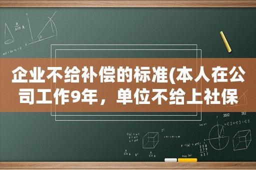 企業不給補償的標準(本人在公司工作9年，單位不給上社保，如果離職是否可向公司要求補償)