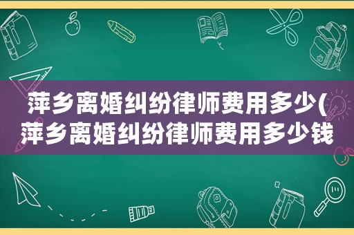 萍鄉離婚糾紛律師費用多少(萍鄉離婚糾紛律師費用多少錢)