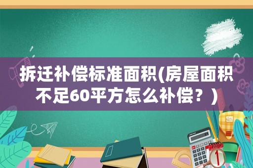 拆遷補(bǔ)償標(biāo)準(zhǔn)面積(房屋面積不足60平方怎么補(bǔ)償？)