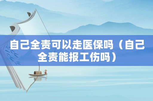 自己全責(zé)可以走醫(yī)保嗎（自己全責(zé)能報(bào)工傷嗎）