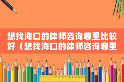 想找海口的律師咨詢哪里比較好（想找海口的律師咨詢哪里）