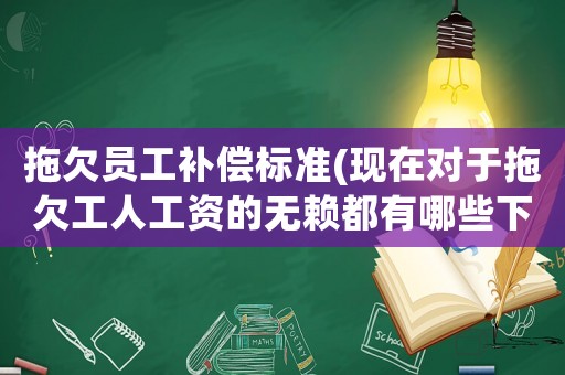 拖欠員工補償標準(現在對于拖欠工人工資的無賴都有哪些下場？)