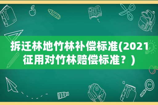 拆遷林地竹林補償標準(2021征用對竹林賠償標準？)