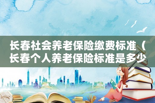 長春社會養(yǎng)老保險繳費(fèi)標(biāo)準(zhǔn)（長春個人養(yǎng)老保險標(biāo)準(zhǔn)是多少錢一個月）
