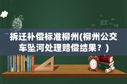 拆遷補償標準柳州(柳州公交車墜河處理賠償結果？)