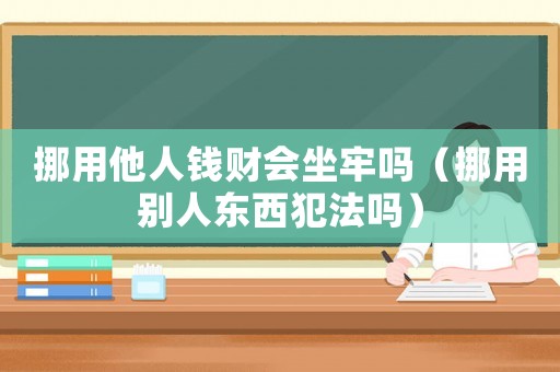 挪用他人錢財會坐牢嗎（挪用別人東西犯法嗎）