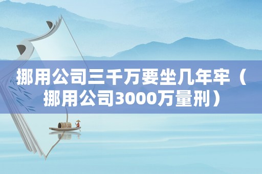 挪用公司三千萬要坐幾年牢（挪用公司3000萬量刑）