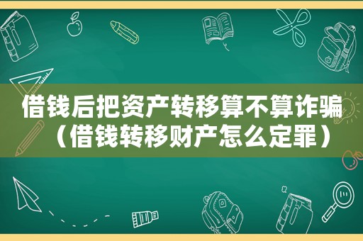 借錢后把資產轉移算不算詐騙（借錢轉移財產怎么定罪）