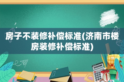 房子不裝修補(bǔ)償標(biāo)準(zhǔn)(濟(jì)南市樓房裝修補(bǔ)償標(biāo)準(zhǔn))