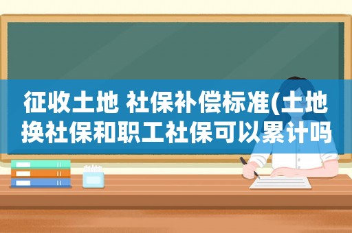 征收土地 社保補償標準(土地換社保和職工社保可以累計嗎？)