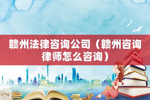 贛州法律咨詢公司（贛州咨詢律師怎么咨詢）
