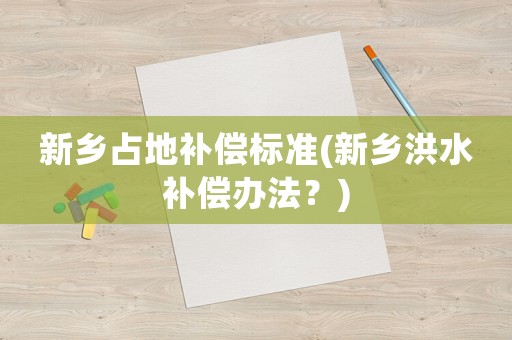 新鄉占地補償標準(新鄉洪水補償辦法？)