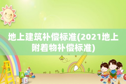 地上建筑補償標準(2021地上附著物補償標準)