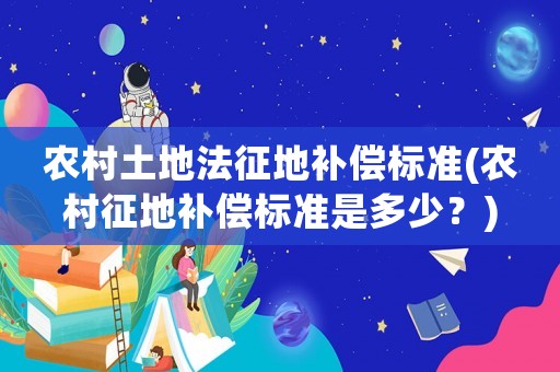 農村土地法征地補償標準(農村征地補償標準是多少？)
