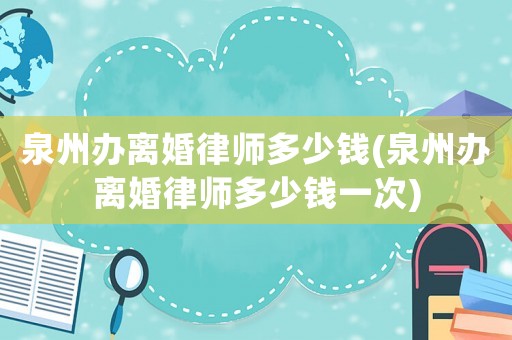 泉州辦離婚律師多少錢(泉州辦離婚律師多少錢一次)