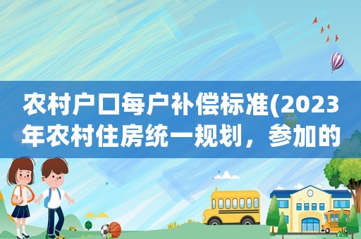 農村戶口每戶補償標準(2023年農村住房統一規劃，參加的每戶補貼18萬，真的嗎)