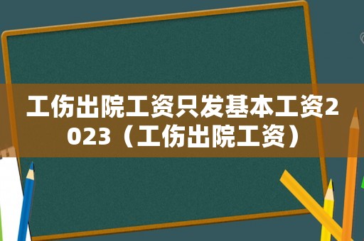 工傷出院工資只發基本工資2023（工傷出院工資）