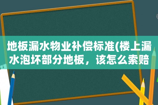 地板漏水物業補償標準(樓上漏水泡壞部分地板，該怎么索賠？)