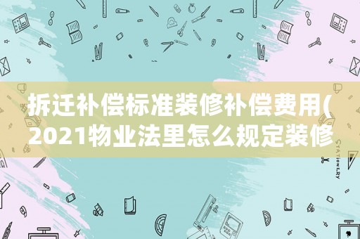 拆遷補償標準裝修補償費用(2021物業法里怎么規定裝修費？)