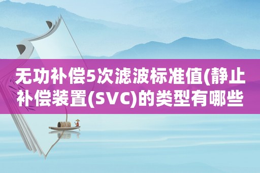 無功補償5次濾波標準值(靜止補償裝置(SVC)的類型有哪些)