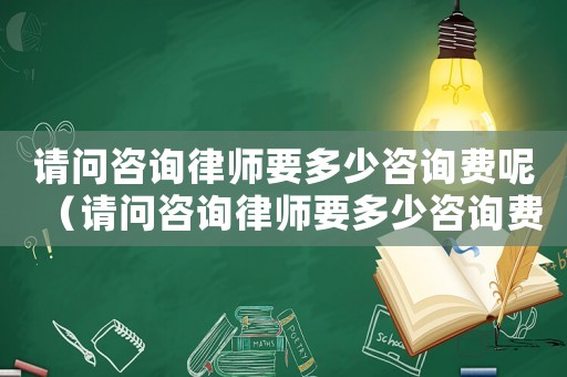 請問咨詢律師要多少咨詢費呢（請問咨詢律師要多少咨詢費）