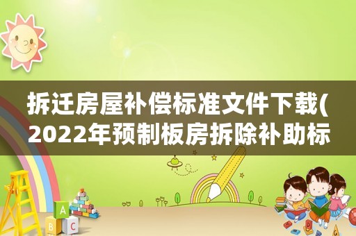 拆遷房屋補償標準文件下載(2022年預制板房拆除補助標準？)