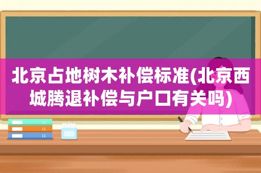 北京占地樹木補償標準(北京西城騰退補償與戶口有關嗎)