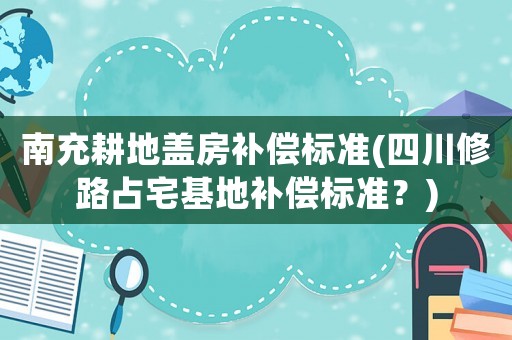 南充耕地蓋房補償標準(四川修路占宅基地補償標準？)