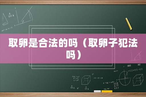 取卵是合法的嗎（取卵子犯法嗎）