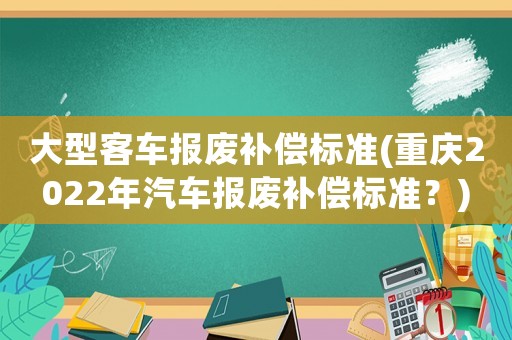 大型客車報廢補償標準(重慶2022年汽車報廢補償標準？)