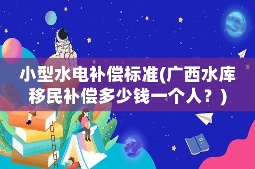 小型水電補償標準(廣西水庫移民補償多少錢一個人？)