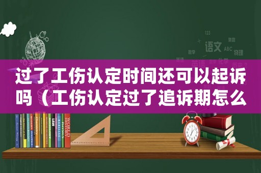 過了工傷認定時間還可以起訴嗎（工傷認定過了追訴期怎么辦）