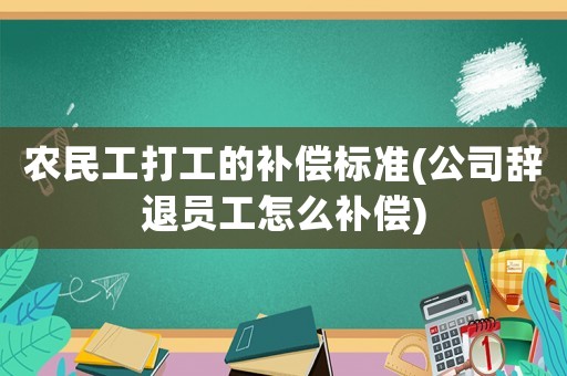 農民工打工的補償標準(公司辭退員工怎么補償)