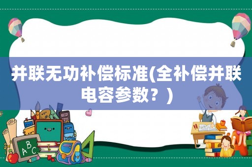 并聯無功補償標準(全補償并聯電容參數？)