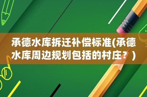 承德水庫拆遷補償標準(承德水庫周邊規劃包括的村莊？)