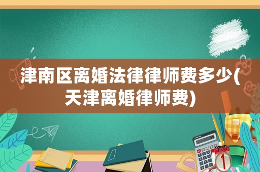 津南區(qū)離婚法律律師費多少(天津離婚律師費)