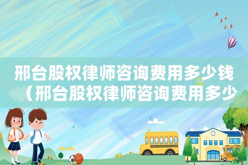 邢臺股權律師咨詢費用多少錢（邢臺股權律師咨詢費用多少）